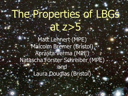 The Properties of LBGs at z>5 Matt Lehnert (MPE) Malcolm Bremer (Bristol) Aprajita Verma (MPE) Natascha Förster Schreiber (MPE) and Laura Douglas (Bristol)