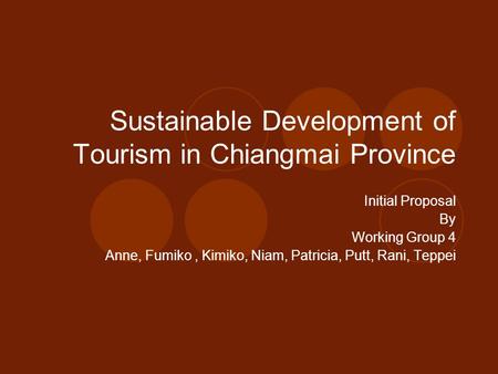 Sustainable Development of Tourism in Chiangmai Province Initial Proposal By Working Group 4 Anne, Fumiko, Kimiko, Niam, Patricia, Putt, Rani, Teppei.