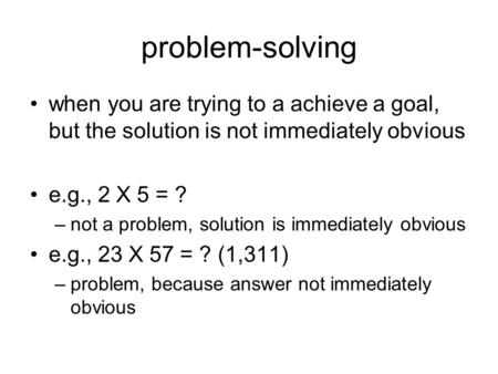 Problem-solving when you are trying to a achieve a goal, but the solution is not immediately obvious e.g., 2 X 5 = ? –not a problem, solution is immediately.