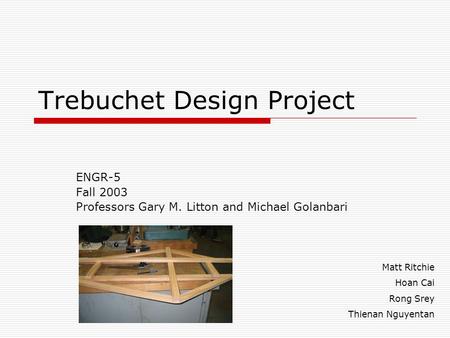 Trebuchet Design Project ENGR-5 Fall 2003 Professors Gary M. Litton and Michael Golanbari Matt Ritchie Hoan Cai Rong Srey Thienan Nguyentan.