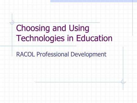 Choosing and Using Technologies in Education RACOL Professional Development.