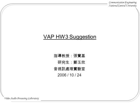 Communication Engineering National Central University Video-Audio Processing Laboratory VAP HW3 Suggestion 指導教授：張寶基 研究生：鄭玉欣 音視訊處理實驗室 2006 / 10 / 24.
