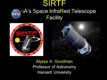 SIRTF NASA’s Space InfraRed Telescope Facility Alyssa A. Goodman Professor of Astronomy Harvard University.
