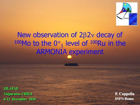 New observation of 2  2 decay of 100 Mo to the 0 + 1 level of 100 Ru in the ARMONIA experiment F. Cappella INFN-Roma SILAFAE Valparaiso, CHILE 6-12 December.