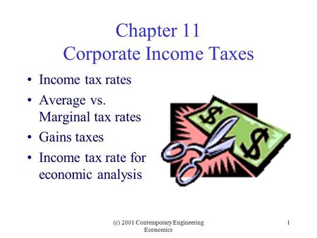 (c) 2001 Contemporary Engineering Economics 1 Chapter 11 Corporate Income Taxes Income tax rates Average vs. Marginal tax rates Gains taxes Income tax.