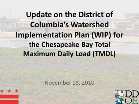 Update on the District of Columbia’s Watershed Implementation Plan (WIP) for the Chesapeake Bay Total Maximum Daily Load (TMDL) November 18, 2010.