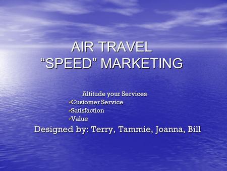 AIR TRAVEL “SPEED” MARKETING Altitude your Services Customer Service Customer Service Satisfaction Satisfaction Value Value Designed by: Terry, Tammie,