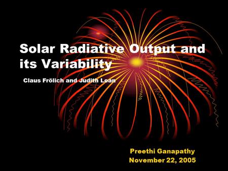 Solar Radiative Output and its Variability Preethi Ganapathy November 22, 2005 Claus Frölich and Judith Lean.