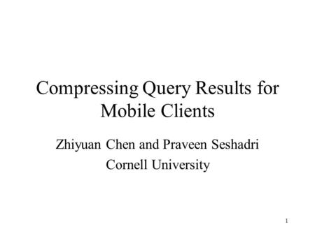 1 Compressing Query Results for Mobile Clients Zhiyuan Chen and Praveen Seshadri Cornell University.