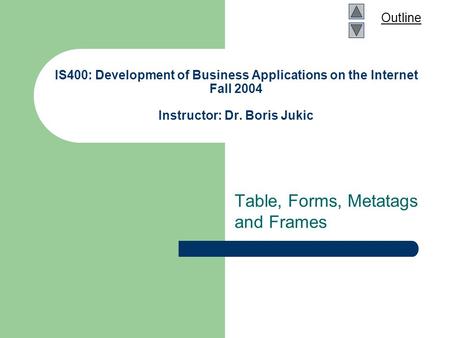 Outline IS400: Development of Business Applications on the Internet Fall 2004 Instructor: Dr. Boris Jukic Table, Forms, Metatags and Frames.