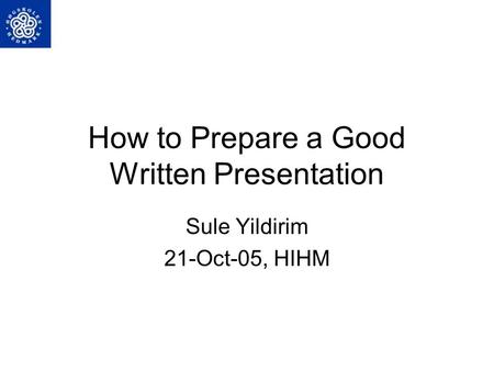 How to Prepare a Good Written Presentation Sule Yildirim 21-Oct-05, HIHM.