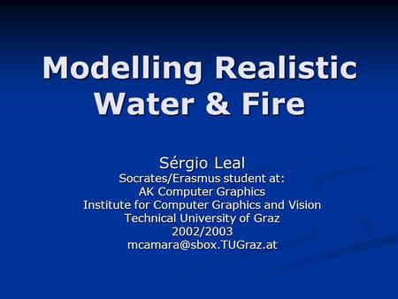 Modelling Realistic Water & Fire Sérgio Leal Socrates/Erasmus student at: AK Computer Graphics Institute for Computer Graphics and Vision Technical University.