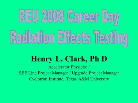 Henry L. Clark, Ph D Accelerator Physicist / SEE Line Project Manager / Upgrade Project Manager Cyclotron Institute, Texas A&M University.