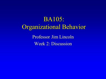 BA105: Organizational Behavior Professor Jim Lincoln Week 2: Discussion.