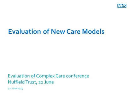 Evaluation of New Care Models Evaluation of Complex Care conference Nuffield Trust, 22 June 22 June 2015.