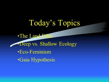 Today’s Topics The Land Ethic Deep vs. Shallow Ecology Eco-Feminism Gaia Hypothesis.