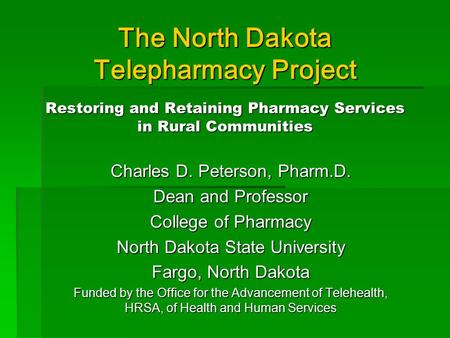 The North Dakota Telepharmacy Project Restoring and Retaining Pharmacy Services in Rural Communities Charles D. Peterson, Pharm.D. Dean and Professor College.