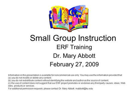 Small Group Instruction ERF Training Dr. Mary Abbott February 27, 2009 Information in this presentation is available for noncommercial use only. You may.