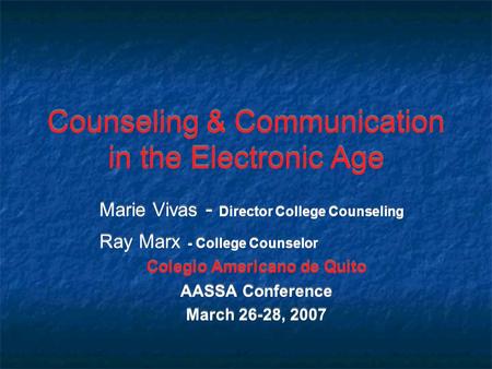 Counseling & Communication in the Electronic Age Marie Vivas - Director College Counseling Ray Marx - College Counselor Colegio Americano de Quito AASSA.