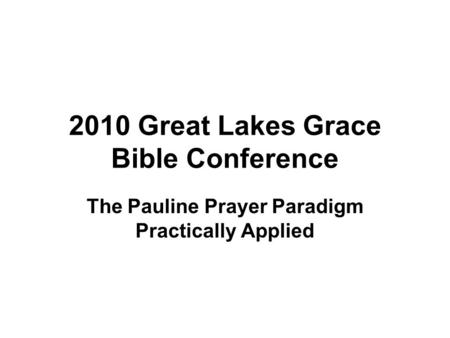 2010 Great Lakes Grace Bible Conference The Pauline Prayer Paradigm Practically Applied.