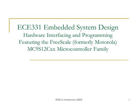 ECE331 Introduction (KEH)1 ECE331 Embedded System Design Hardware Interfacing and Programming Featuring the FreeScale (formerly Motorola) MC9S12Cxx Microcontroller.