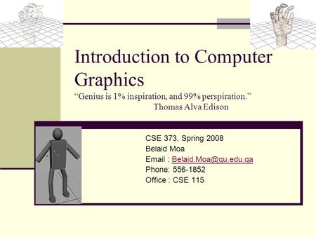 Introduction to Computer Graphics “Genius is 1% inspiration, and 99% perspiration.” Thomas Alva Edison CSE 373, Spring 2008 Belaid Moa