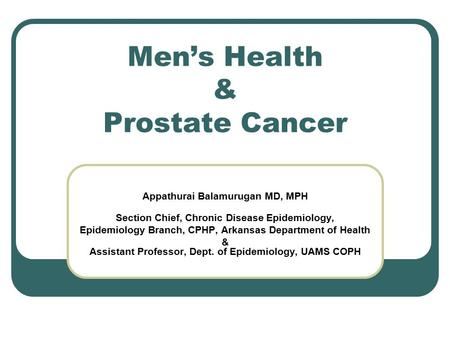 Men’s Health & Prostate Cancer Appathurai Balamurugan MD, MPH Section Chief, Chronic Disease Epidemiology, Epidemiology Branch, CPHP, Arkansas Department.