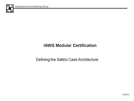 Industrial Avionics Working Group 18/04/07 Defining the Safety Case Architecture IAWG Modular Certification.