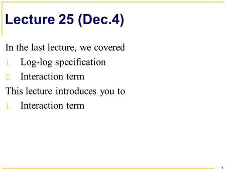 1 Lecture 25 (Dec.4) In the last lecture, we covered 1. Log-log specification 2. Interaction term This lecture introduces you to 1. Interaction term.