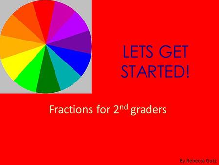 LETS GET STARTED! Fractions for 2 nd graders By Rebecca Gotz.