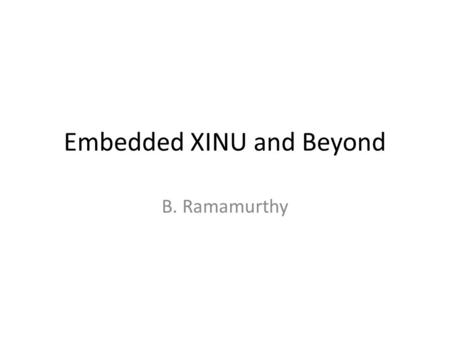 Embedded XINU and Beyond B. Ramamurthy. Embedded XINU Platform WRT54GL Understand the various components CPU, different types of memory, its classification.