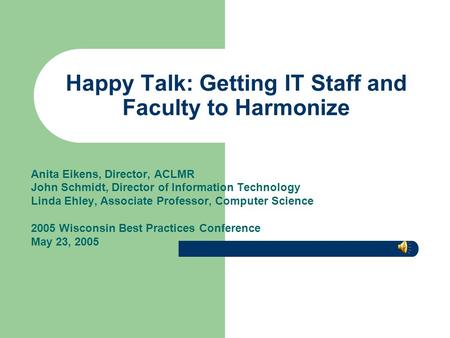 Happy Talk: Getting IT Staff and Faculty to Harmonize Anita Eikens, Director, ACLMR John Schmidt, Director of Information Technology Linda Ehley, Associate.
