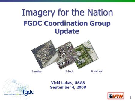 1 Imagery for the Nation FGDC Coordination Group Update 1-meter 1-foot 6 inches Vicki Lukas, USGS September 4, 2008.