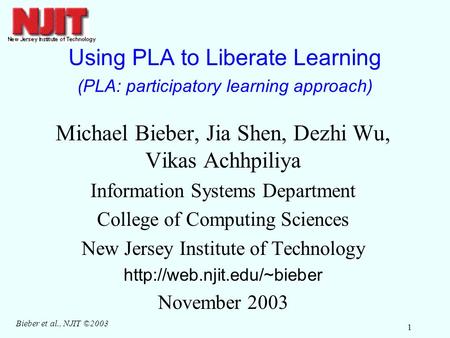 Bieber et al., NJIT ©2003 1 Using PLA to Liberate Learning (PLA: participatory learning approach) Michael Bieber, Jia Shen, Dezhi Wu, Vikas Achhpiliya.