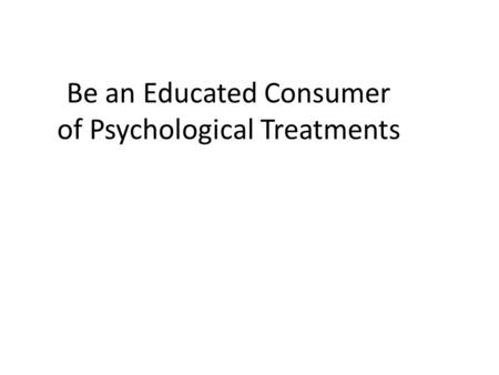 Be an Educated Consumer of Psychological Treatments.