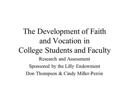 The Development of Faith and Vocation in College Students and Faculty Research and Assessment Sponsored by the Lilly Endowment Don Thompson & Cindy Miller-Perrin.