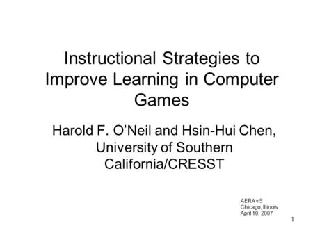1 Instructional Strategies to Improve Learning in Computer Games Harold F. O’Neil and Hsin-Hui Chen, University of Southern California/CRESST AERA v.5.
