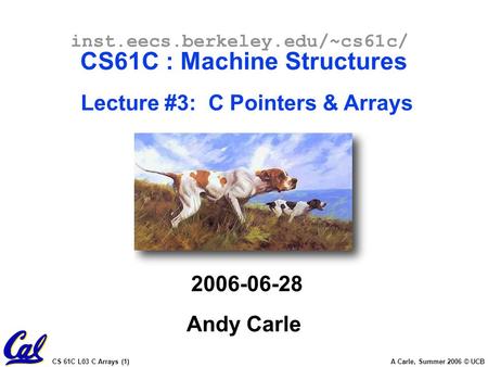 CS 61C L03 C Arrays (1) A Carle, Summer 2006 © UCB inst.eecs.berkeley.edu/~cs61c/ CS61C : Machine Structures Lecture #3: C Pointers & Arrays 2006-06-28.