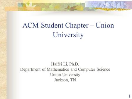 1 ACM Student Chapter – Union University Haifei Li, Ph.D. Department of Mathematics and Computer Science Union University Jackson, TN.