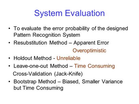 System Evaluation To evaluate the error probability of the designed Pattern Recognition System Resubstitution Method – Apparent Error Overoptimistic Holdout.