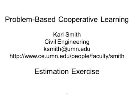1 Problem-Based Cooperative Learning Karl Smith Civil Engineering  Estimation Exercise.