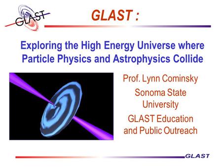 Exploring the High Energy Universe where Particle Physics and Astrophysics Collide Prof. Lynn Cominsky Sonoma State University GLAST Education and Public.