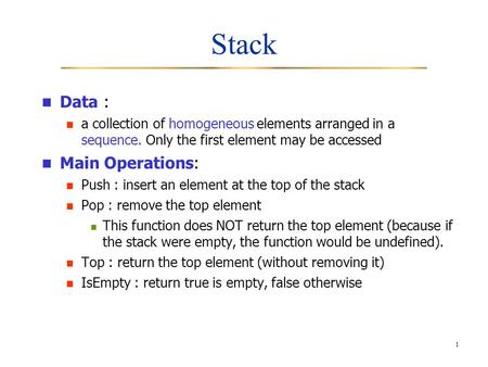 1 Stack Data : a collection of homogeneous elements arranged in a sequence. Only the first element may be accessed Main Operations: Push : insert an element.