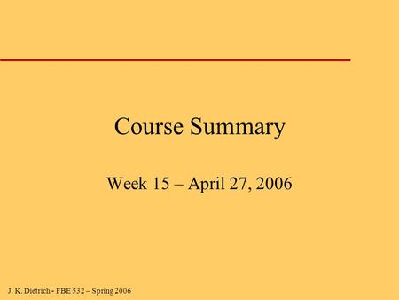 J. K. Dietrich - FBE 532 – Spring 2006 Course Summary Week 15 – April 27, 2006.