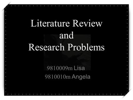 Literature Review and Research Problems 9810009m Lisa 9810010m Angela.