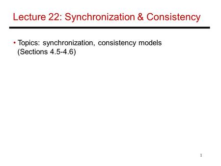 1 Lecture 22: Synchronization & Consistency Topics: synchronization, consistency models (Sections 4.5-4.6)