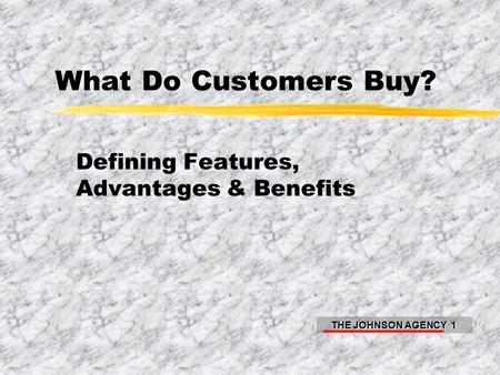 THE JOHNSON AGENCY 1 What Do Customers Buy? Defining Features, Advantages & Benefits.