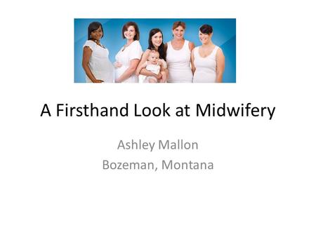 A Firsthand Look at Midwifery Ashley Mallon Bozeman, Montana.