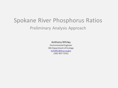 Anthony Whiley Environmental Engineer WA Department of Ecology (360-407-7241) Spokane River Phosphorus Ratios Preliminary.
