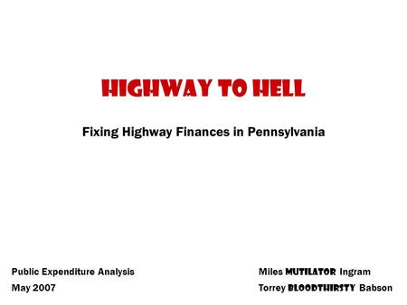 Highway to Hell Fixing Highway Finances in Pennsylvania Miles Mutilator Ingram Torrey Bloodthirsty Babson Public Expenditure Analysis May 2007.